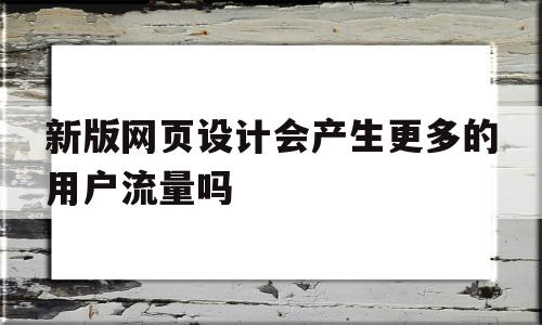 新版网页设计会产生更多的用户流量吗(网页设计的十大流行趋势所对应的相关网站)