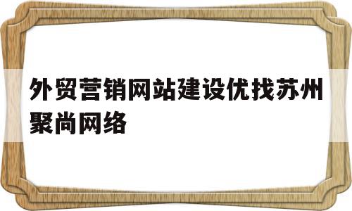 关于外贸营销网站建设优找苏州聚尚网络的信息