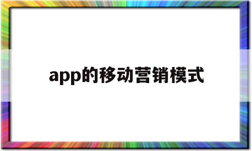 app的移动营销模式(移动app营销的特点有哪些)