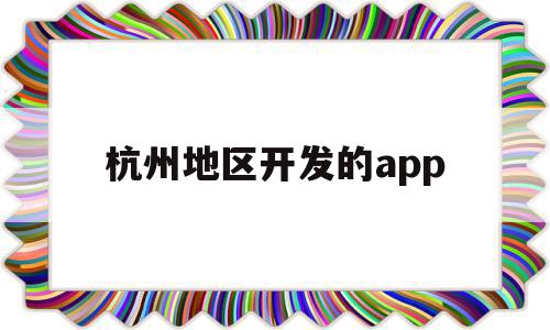 杭州地区开发的app(杭州app开发制作哪家服务商比较好)