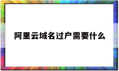 阿里云域名过户需要什么(阿里云域名过户要重新备案吗)