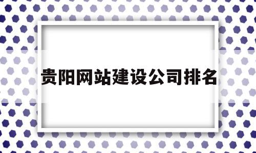 包含贵阳网站建设公司排名的词条