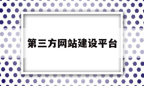 第三方网站建设平台(第三方网站建设平台是什么)