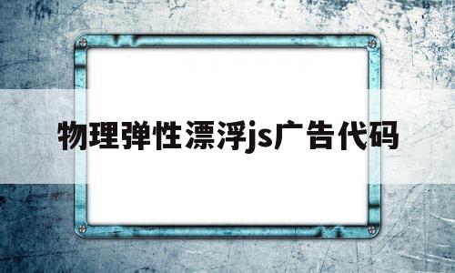 物理弹性漂浮js广告代码的简单介绍,物理弹性漂浮js广告代码的简单介绍,物理弹性漂浮js广告代码,第1张