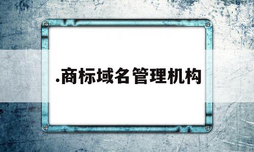 .商标域名管理机构的简单介绍