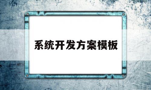 系统开发方案模板(系统开发方案怎么写)