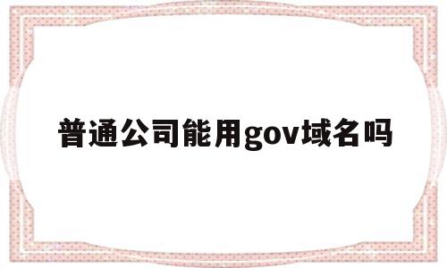 普通公司能用gov域名吗(公司名字不能用域名吗)