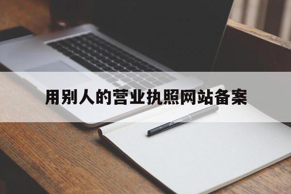 用别人的营业执照网站备案(用别人的营业执照经营怎么写保证书)