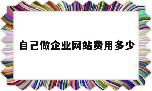 自己做企业网站费用多少(自己做企业网站费用多少钱一年)