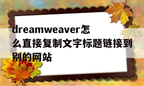 dreamweaver怎么直接复制文字标题链接到别的网站(dreamweaver怎么直接复制文字标题链接到别的网站上)