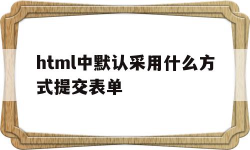 html中默认采用什么方式提交表单(在html中,什么属性用于设置表单要提交的地址)