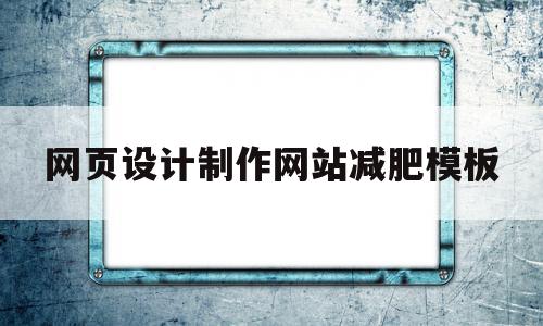 网页设计制作网站减肥模板(网页设计制作网站减肥模板下载)