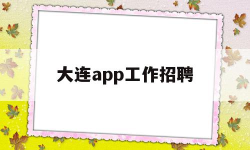 大连app工作招聘(大连app工作招聘是真的吗)