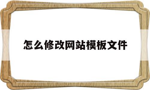 怎么修改网站模板文件(怎么修改网站模板文件大小)