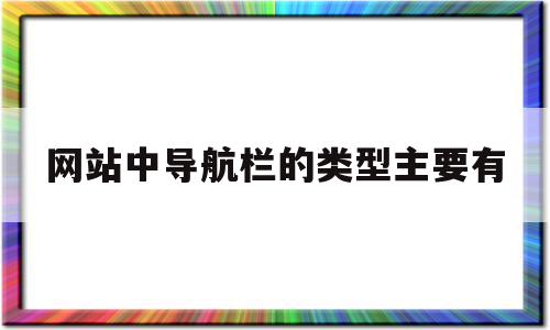 网站中导航栏的类型主要有(网站中导航栏的类型主要有什么)