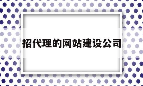 招代理的网站建设公司(招代理的网站建设公司是什么)