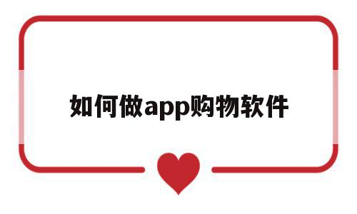 如何做app购物软件(如何做app购物软件推广)