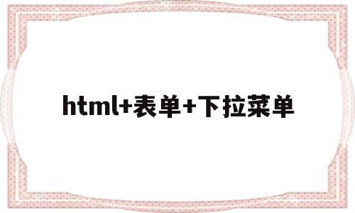 html+表单+下拉菜单(html表单下拉菜单怎么做)