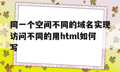 同一个空间不同的域名实现访问不同的用html如何写的简单介绍