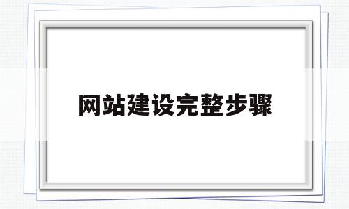 网站建设完整步骤(网站建设完整步骤是什么)