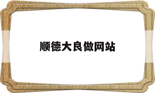 顺德大良做网站(顺德大良招工6000一7000)