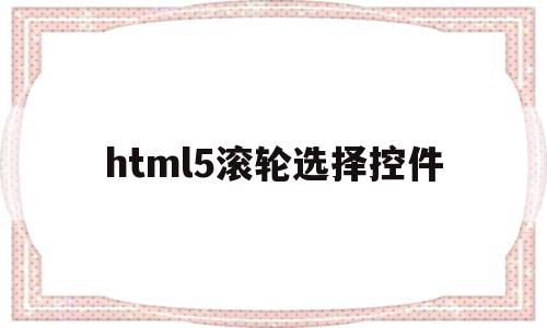 html5滚轮选择控件的简单介绍