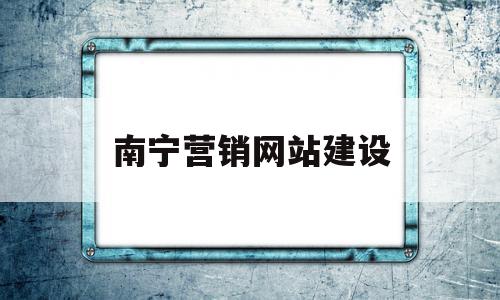 南宁营销网站建设(南宁有哪些营销平台)