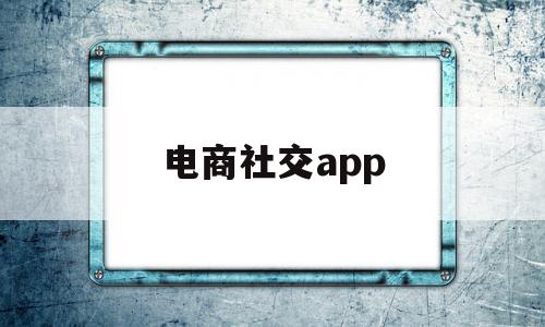 电商社交app(电商社交app开发)