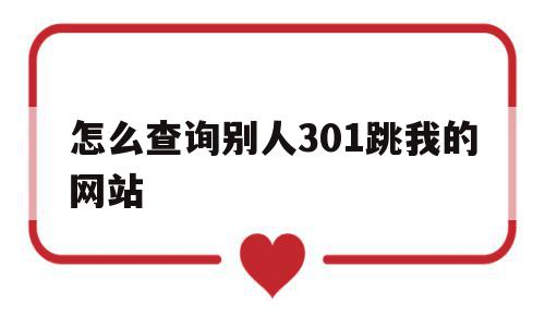 怎么查询别人301跳我的网站的简单介绍,怎么查询别人301跳我的网站的简单介绍,怎么查询别人301跳我的网站,浏览器,html,java,第1张