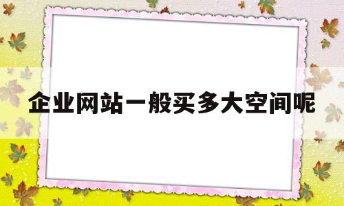 企业网站一般买多大空间呢(企业网站一般用多大的服务器)