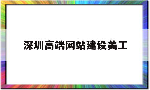 深圳高端网站建设美工(深圳高端网站建设美工公司)