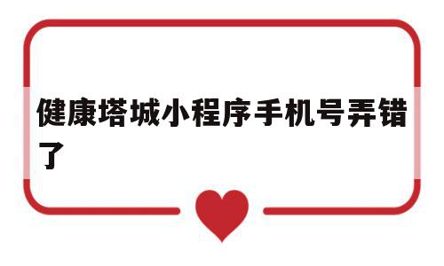 健康塔城小程序手机号弄错了(微信小程序中健康宝怎么修改电话)