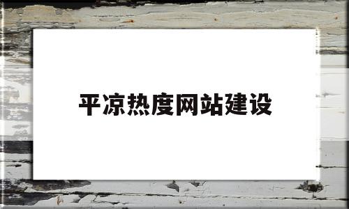 平凉热度网站建设(平凉热度网站建设项目)