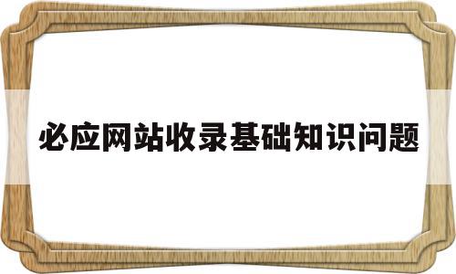 必应网站收录基础知识问题的简单介绍