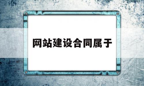 网站建设合同属于(网站建设合同属于加工承揽合同吗?)