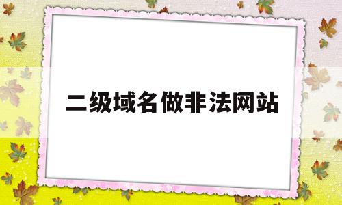 二级域名做非法网站(二级域名可以做小程序吗)