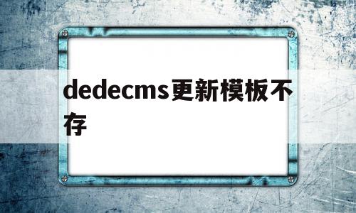 dedecms更新模板不存(dedecms为什么不更新了)