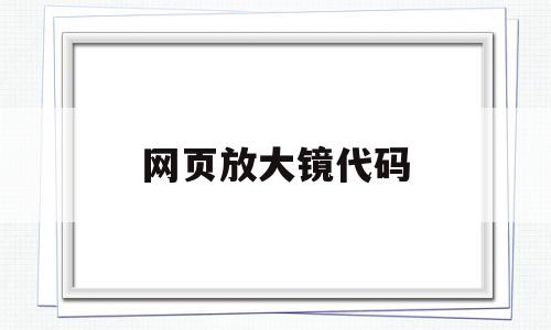 网页放大镜代码(放大网页的快捷键)