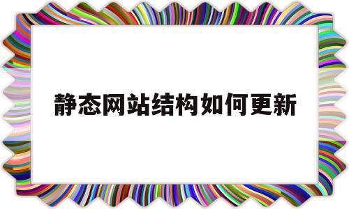 静态网站结构如何更新(静态网站结构如何更新数据)