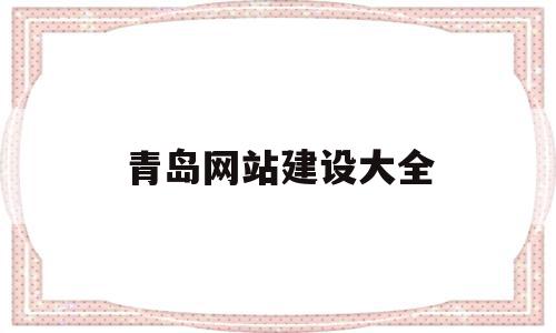 青岛网站建设大全(青岛网站建设公司哪家好)