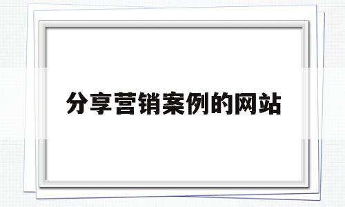 分享营销案例的网站(分享营销案例的网站叫什么)