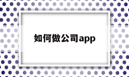 如何做公司app(如何做公司组织架构图),如何做公司app(如何做公司组织架构图),如何做公司app,百度,APP,科技,第1张