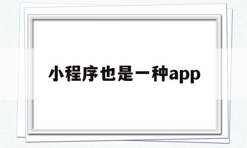 小程序也是一种app(小程序就是微信小程序吗)