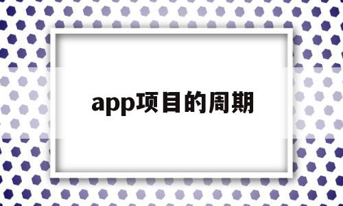 app项目的周期(一个app项目周期及人员数量)