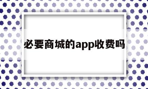 必要商城的app收费吗(必要商城的app收费吗安全吗)