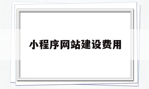 小程序网站建设费用(小程序网站建设费用占比),小程序网站建设费用(小程序网站建设费用占比),小程序网站建设费用,信息,百度,视频,第1张