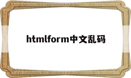 htmlform中文乱码的简单介绍,htmlform中文乱码的简单介绍,htmlform中文乱码,百度,浏览器,html,第1张