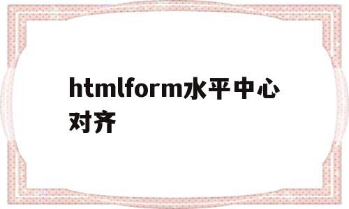 关于htmlform水平中心对齐的信息,关于htmlform水平中心对齐的信息,htmlform水平中心对齐,信息,html,科技,第1张