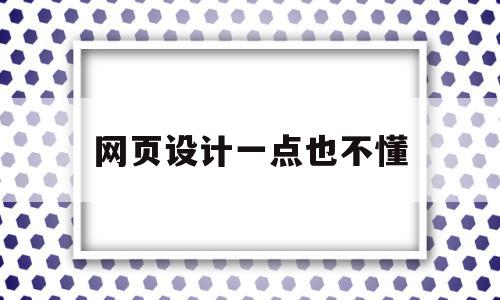 网页设计一点也不懂(网页设计零基础好学吗)