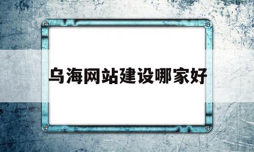 乌海网站建设哪家好(乌海网站设计)